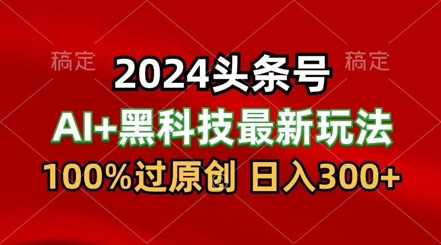 2024最新AI头条+黑科技猛撸收益,100%过原创,三天必起号,每天5分钟,月入1W+-副业团