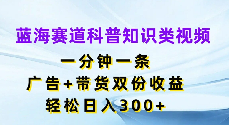 蓝海赛道科普知识类视频,一分钟一条,广告+带货双份收益,轻松日入300+【揭秘】-副业团