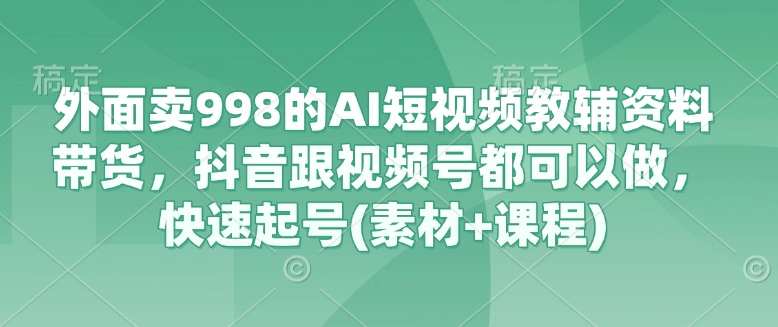 外面卖998的AI短视频教辅资料带货,抖音跟视频号都可以做,快速起号(素材+课程)-副业团