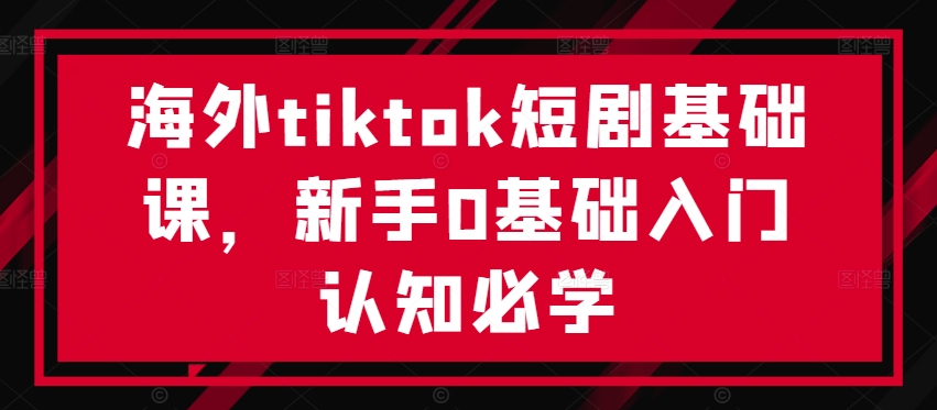 海外tiktok短剧基础课,新手0基础入门认知必学-副业团