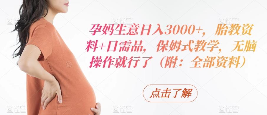 孕妈生意日入3000+，胎教资料+日需品，保姆式教学，无脑操作就行了（附：全部资料）-副业团