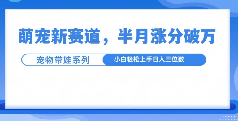 萌宠新赛道,萌宠带娃,半月涨粉10万+,小白轻松入手【揭秘】-副业团