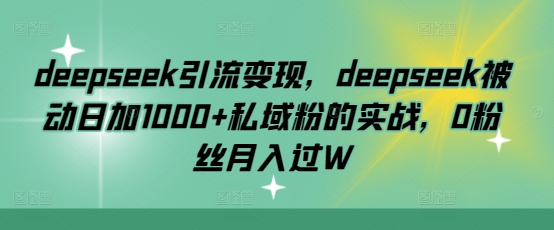 deepseek引流变现,deepseek被动日加1000+私域粉的实战,0粉丝月入过W-副业团