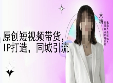 原创短视频带货,IP打造,同城引流-大晴自媒体教程-副业团