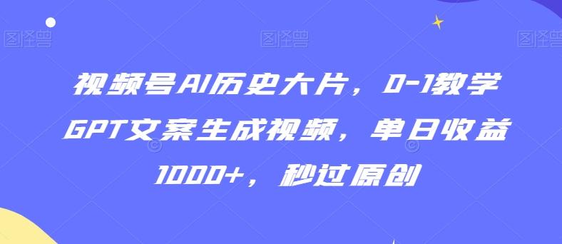 视频号AI历史大片，0-1教学GPT文案生成视频，单日收益1000+，秒过原创【揭秘】-副业团