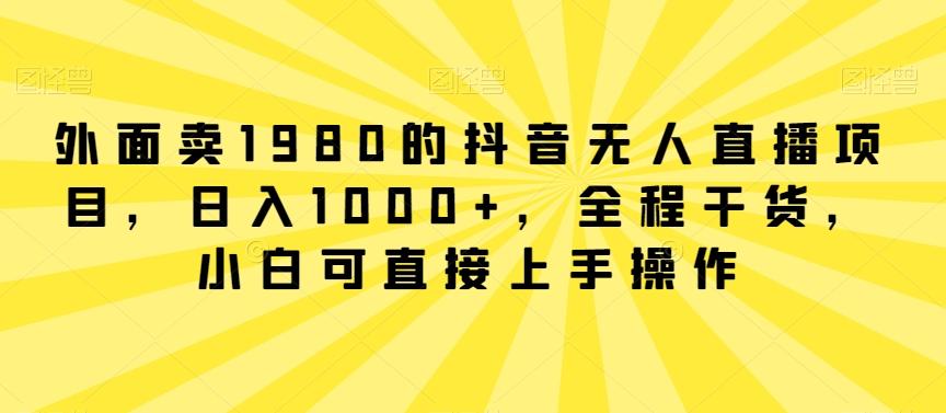 外面卖1980的抖音无人直播项目,日入1000+,全程干货,小白可直接上手操作【揭秘】-副业团