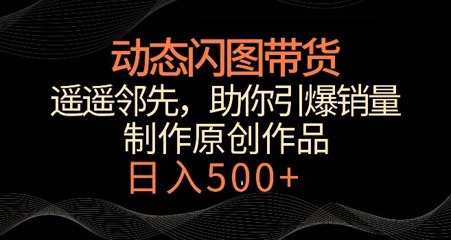 动态闪图带货,遥遥领先,冷门玩法,助你轻松引爆销量,日赚500+【揭秘】-副业团