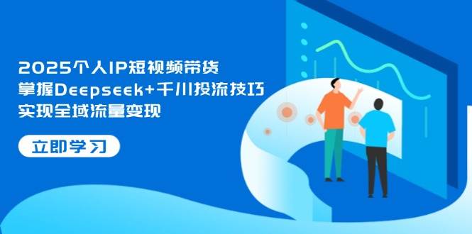 2025个人IP短视频带货,掌握Deepseek+千川投流技巧,实现全域流量变现-副业团