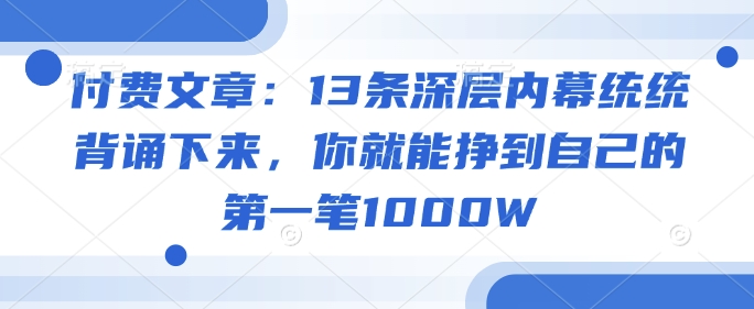 付费文章:13条深层内幕统统背诵下来,你就能挣到自己的第一笔1000W-副业团