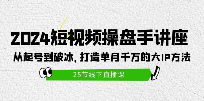 (9970期)2024短视频操盘手讲座：从起号到破冰，打造单月千万的大IP方法(25节)-副业团