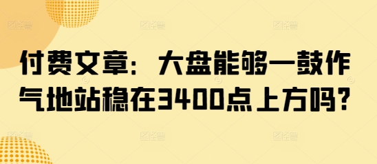付费文章:大盘能够一鼓作气地站稳在3400点上方吗?-副业团