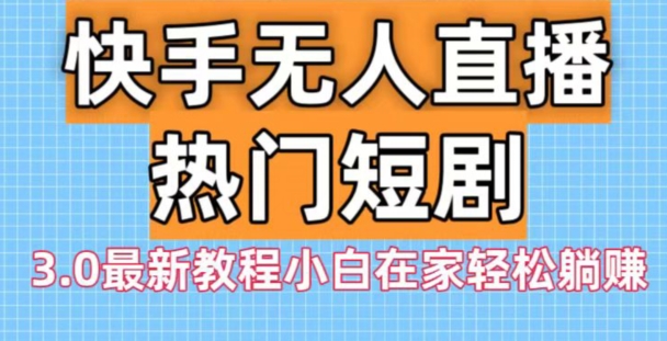 快手无人直播热门短剧3.0最新教程小白在家轻松躺赚-副业团