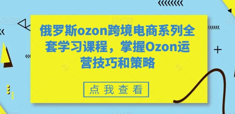 俄罗斯ozon跨境电商系列全套学习课程,掌握Ozon运营技巧和策略-副业团