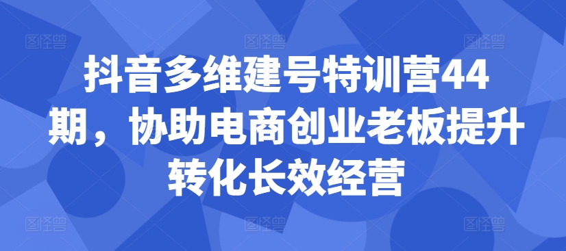 抖音多维建号特训营44期,协助电商创业老板提升转化长效经营-副业团