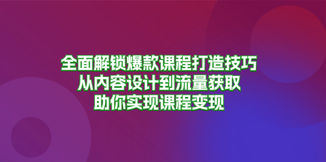 全面解锁爆款课程打造技巧，从内容设计到流量获取，助你实现课程变现-副业团