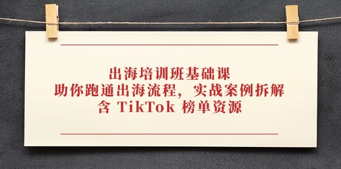 出海培训班基础课,助你跑通出海流程,实战案例拆解,含 TikTok 榜单资源-副业团