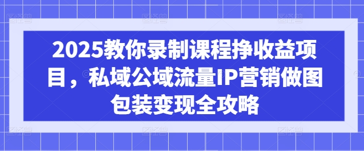 2025教你录制课程挣收益项目，私域公域流量IP营销做图包装变现全攻略-副业团