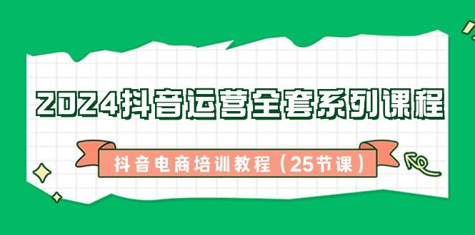 2024抖音运营全套系列课程-抖音电商培训教程(25节课)-副业团