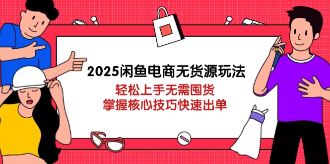 2025闲鱼电商无货源玩法:轻松上手无需囤货,掌握核心技巧快速出单-副业团