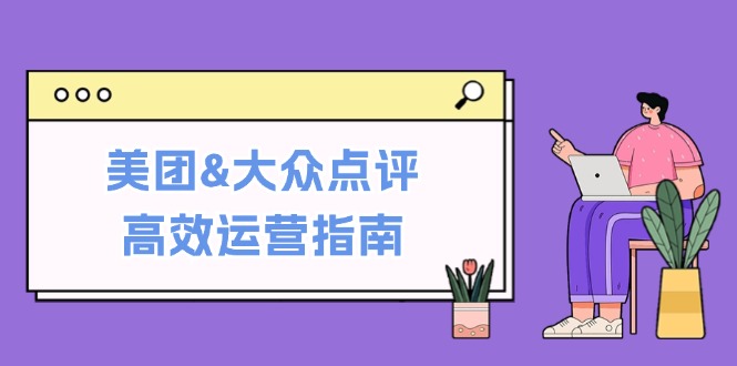美团&大众点评高效运营指南：从平台基础认知到提升销量的实用操作技巧-副业团