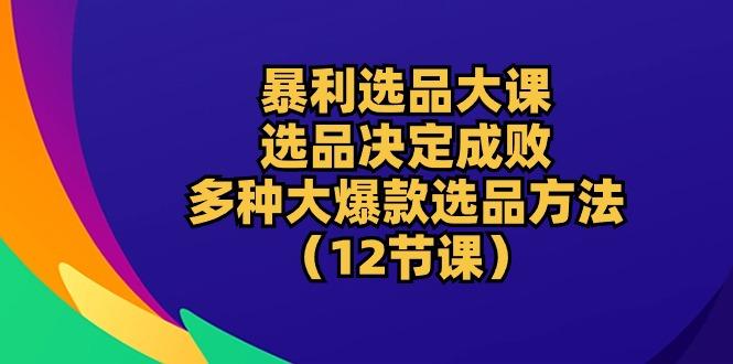 暴利 选品大课:选品决定成败,教你多种大爆款选品方法(12节课-副业团