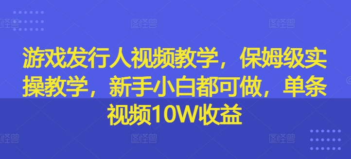 游戏发行人视频教学,保姆级实操教学,新手小白都可做,单条视频10W收益-副业团