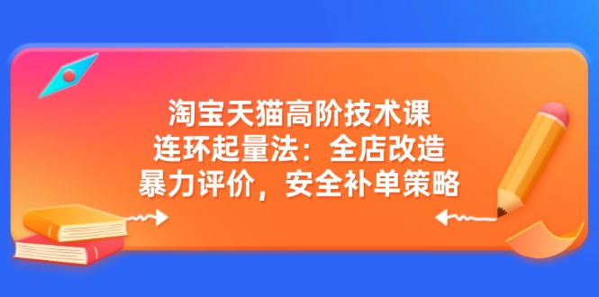 淘宝天猫高阶技术课:连环起量法:全店改造,暴力评价,安全补单策略-副业团